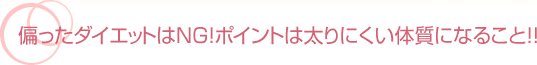 偏ったダイエットはＮＧ！ポイントは太りにくい体質になること！！