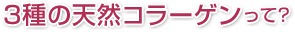 3種の天然コラーゲンって？